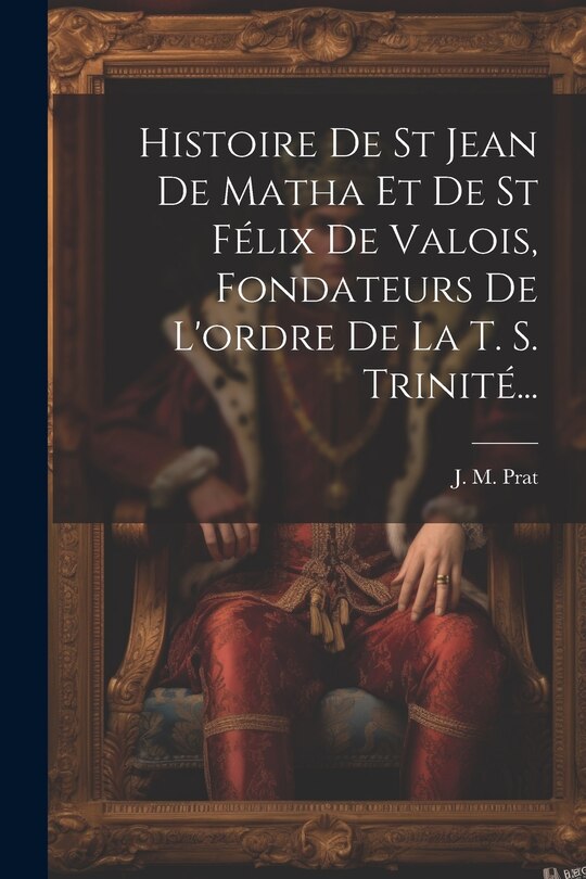 Front cover_Histoire De St Jean De Matha Et De St Félix De Valois, Fondateurs De L'ordre De La T. S. Trinité...