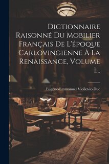 Couverture_Dictionnaire Raisonné Du Mobilier Français De L'époque Carlovingienne À La Renaissance, Volume 1...