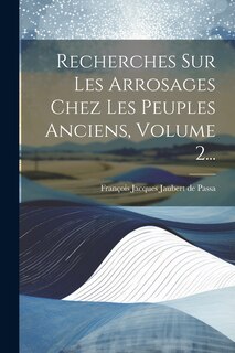 Couverture_Recherches Sur Les Arrosages Chez Les Peuples Anciens, Volume 2...