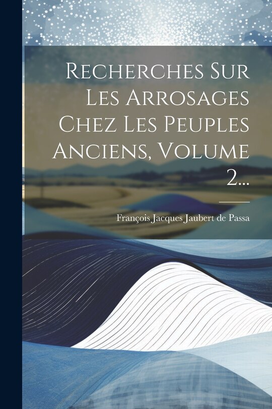 Couverture_Recherches Sur Les Arrosages Chez Les Peuples Anciens, Volume 2...