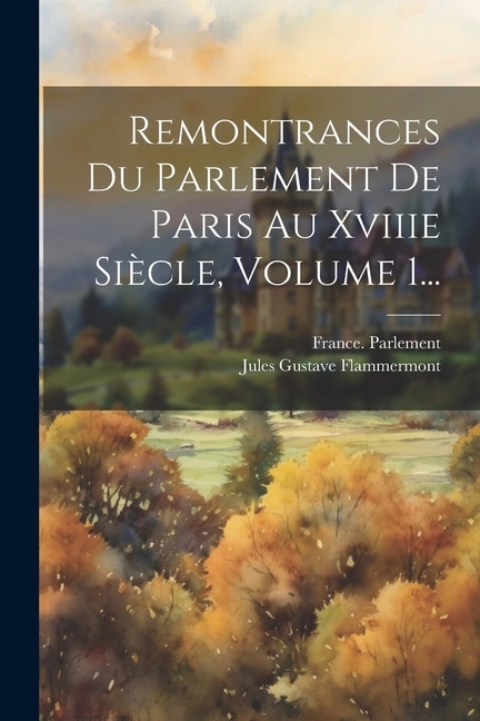 Remontrances Du Parlement De Paris Au Xviiie Siècle, Volume 1...