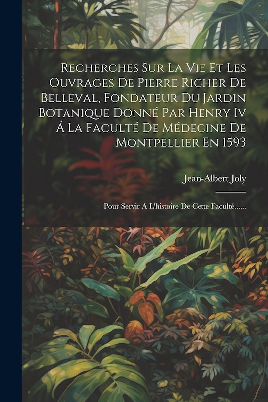 Front cover_Recherches Sur La Vie Et Les Ouvrages De Pierre Richer De Belleval, Fondateur Du Jardin Botanique Donné Par Henry Iv Á La Faculté De Médecine De Montpellier En 1593