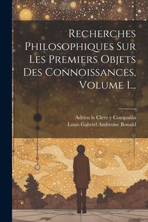 Couverture_Recherches Philosophiques Sur Les Premiers Objets Des Connoissances, Volume 1...