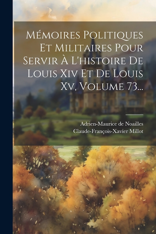 Front cover_Mémoires Politiques Et Militaires Pour Servir À L'histoire De Louis Xiv Et De Louis Xv, Volume 73...