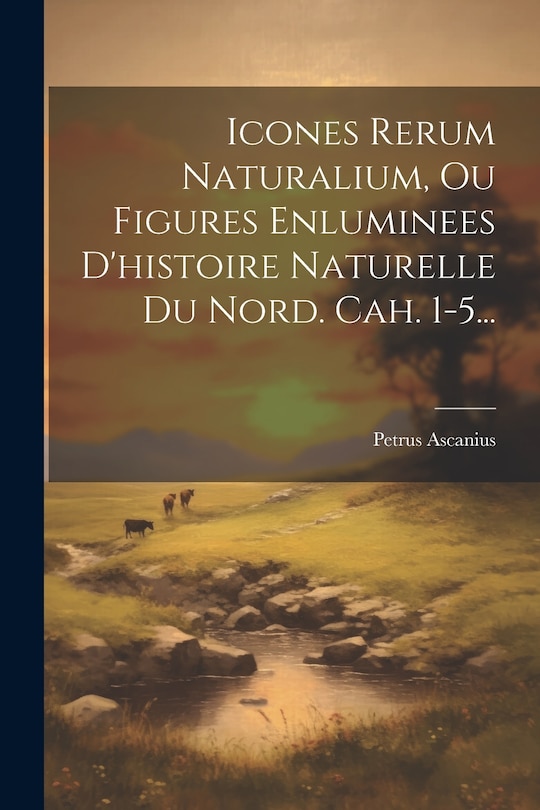 Couverture_Icones Rerum Naturalium, Ou Figures Enluminees D'histoire Naturelle Du Nord. Cah. 1-5...