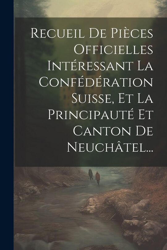 Front cover_Recueil De Pièces Officielles Intéressant La Confédération Suisse, Et La Principauté Et Canton De Neuchâtel...