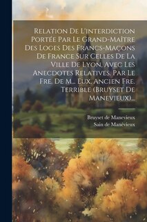 Couverture_Relation De L'interdiction Portée Par Le Grand-maître Des Loges Des Francs-maçons De France Sur Celles De La Ville De Lyon, Avec Les Anecdotes Relatives. Par Le Fre. De M... Eux, Ancien Fre. Terrible (bruyset De Manevieux)...