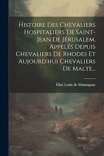 Histoire Des Chevaliers Hospitaliers De Saint-jean De Jérusalem, Appelés Depuis Chevaliers De Rhodes Et Aujourd'hui Chevaliers De Malte...