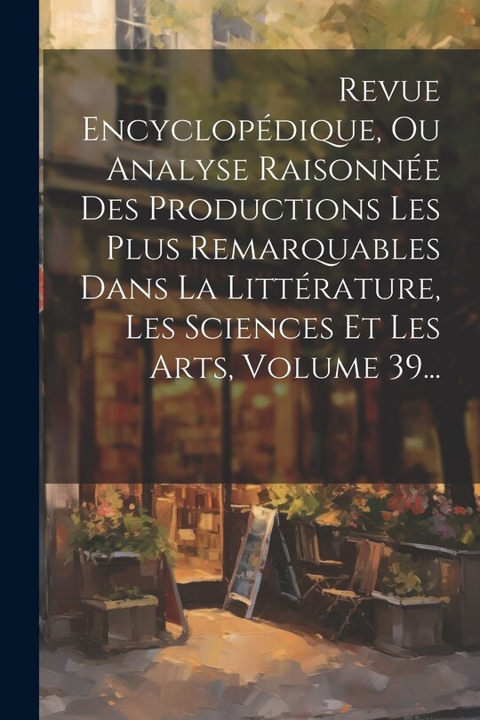 Couverture_Revue Encyclopédique, Ou Analyse Raisonnée Des Productions Les Plus Remarquables Dans La Littérature, Les Sciences Et Les Arts, Volume 39...