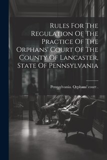 Front cover_Rules For The Regulation Of The Practice Of The Orphans' Court Of The County Of Lancaster, State Of Pennsylvania