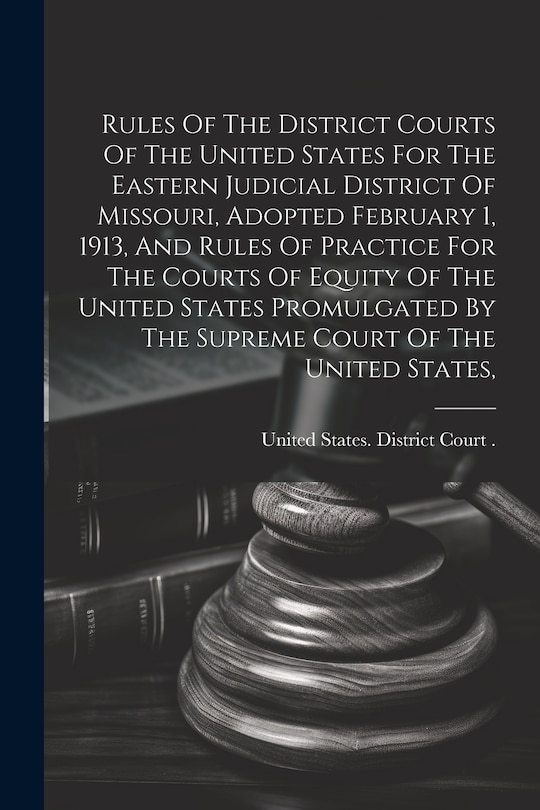 Front cover_Rules Of The District Courts Of The United States For The Eastern Judicial District Of Missouri, Adopted February 1, 1913, And Rules Of Practice For The Courts Of Equity Of The United States Promulgated By The Supreme Court Of The United States,