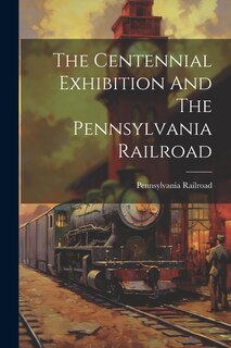Front cover_The Centennial Exhibition And The Pennsylvania Railroad