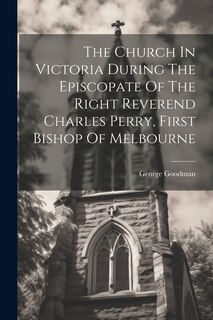 Couverture_The Church In Victoria During The Episcopate Of The Right Reverend Charles Perry, First Bishop Of Melbourne
