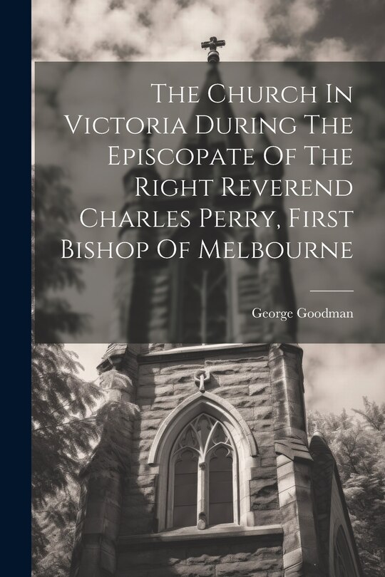 Couverture_The Church In Victoria During The Episcopate Of The Right Reverend Charles Perry, First Bishop Of Melbourne