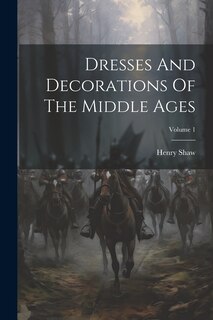 Front cover_Dresses And Decorations Of The Middle Ages; Volume 1