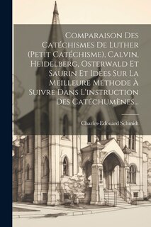 Front cover_Comparaison Des Catéchismes De Luther (petit Catéchisme), Calvin, Heidelberg, Osterwald Et Saurin Et Idées Sur La Meilleure Méthode À Suivre Dans L'instruction Des Catéchumènes...