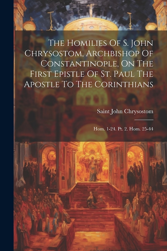 Front cover_The Homilies Of S. John Chrysostom, Archbishop Of Constantinople, On The First Epistle Of St. Paul The Apostle To The Corinthians