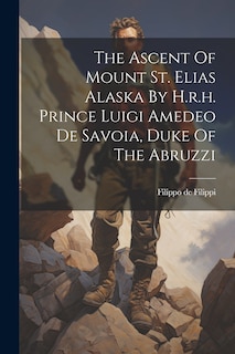Couverture_The Ascent Of Mount St. Elias Alaska By H.r.h. Prince Luigi Amedeo De Savoia, Duke Of The Abruzzi