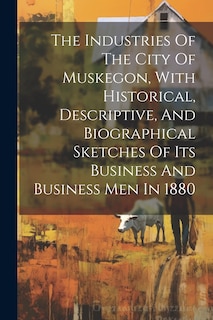 Couverture_The Industries Of The City Of Muskegon, With Historical, Descriptive, And Biographical Sketches Of Its Business And Business Men In 1880