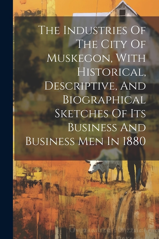 Couverture_The Industries Of The City Of Muskegon, With Historical, Descriptive, And Biographical Sketches Of Its Business And Business Men In 1880