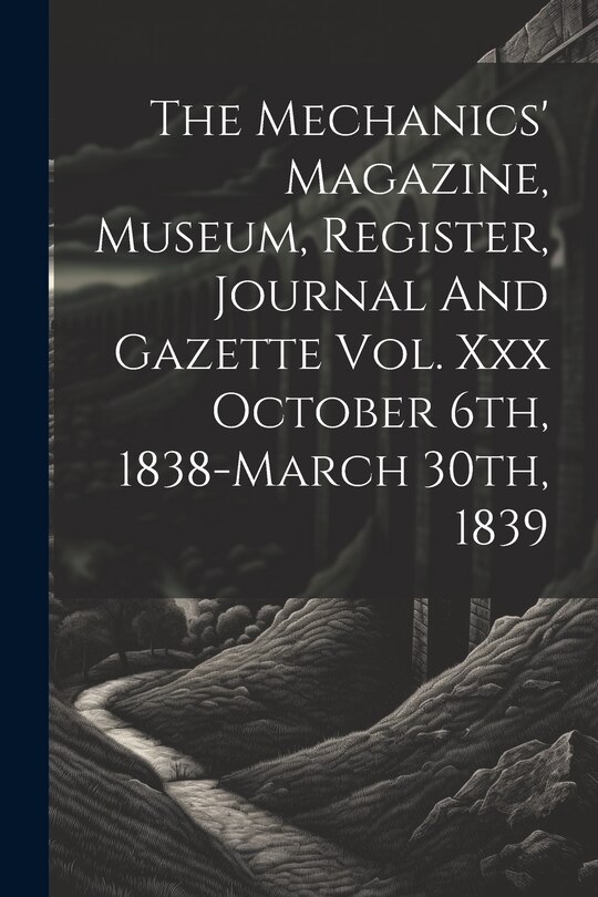 Front cover_The Mechanics' Magazine, Museum, Register, Journal And Gazette Vol. Xxx October 6th, 1838-march 30th, 1839