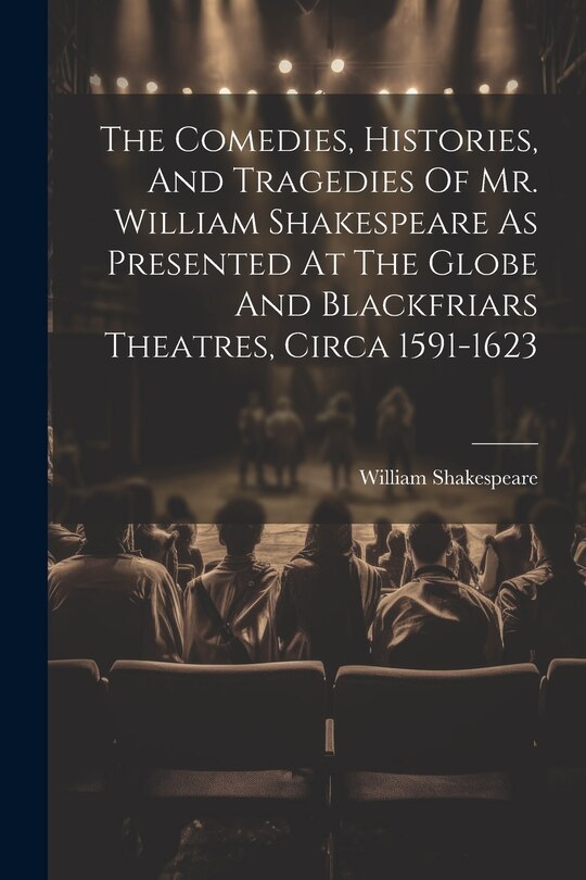Front cover_The Comedies, Histories, And Tragedies Of Mr. William Shakespeare As Presented At The Globe And Blackfriars Theatres, Circa 1591-1623