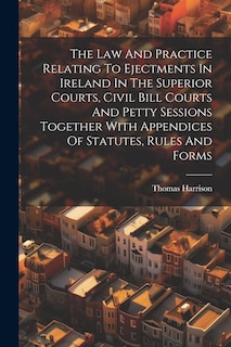 Couverture_The Law And Practice Relating To Ejectments In Ireland In The Superior Courts, Civil Bill Courts And Petty Sessions Together With Appendices Of Statutes, Rules And Forms