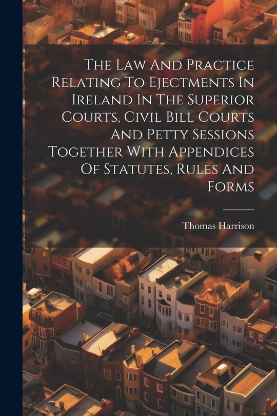 Couverture_The Law And Practice Relating To Ejectments In Ireland In The Superior Courts, Civil Bill Courts And Petty Sessions Together With Appendices Of Statutes, Rules And Forms