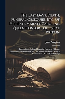 Front cover_The Last Days, Death, Funeral Obsequies, Etc. Of Her Late Majesty Caroline, Queen Consort Of Great Britain