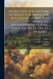 Front cover_Instruction Sur L'histoire De France Et Romaine, Par M. Le Ragois... (suivie D'un Abrégé Des Métamorphoses D'ovide... Par Le Ragois. Ep. Déd. De Pralard)...