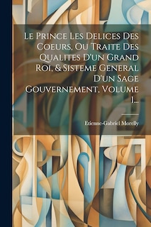 Front cover_Le Prince Les Delices Des Coeurs, Ou Traite Des Qualites D'un Grand Roi, & Sisteme General D'un Sage Gouvernement, Volume 1...