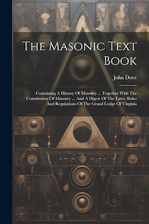 The Masonic Text Book: Containing A History Of Masonry ... Together With The Constitution Of Masonry ... And A Digest Of The Laws, Rules And Regulations Of The Grand Lodge Of Virginia