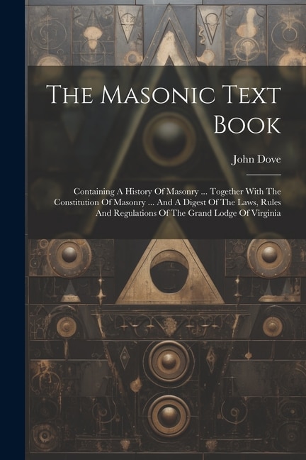 The Masonic Text Book: Containing A History Of Masonry ... Together With The Constitution Of Masonry ... And A Digest Of The Laws, Rules And Regulations Of The Grand Lodge Of Virginia