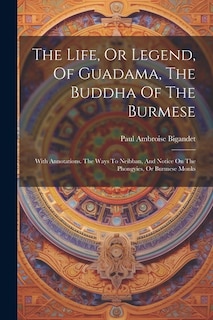 The Life, Or Legend, Of Guadama, The Buddha Of The Burmese: With Annotations. The Ways To Neibban, And Notice On The Phongyies, Or Burmese Monks