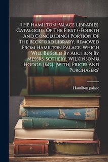 Front cover_The Hamilton Palace Libraries. Catalogue Of The First (-fourth And Concluding) Portion Of The Beckford Library, Removed From Hamilton Palace. Which Will Be Sold By Auction By Messrs. Sotheby, Wilkinson & Hodge. [&c.]. [with] Prices And Purchasers'