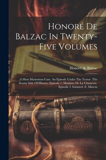 Honoré De Balzac In Twenty-five Volumes: A Most Mysterious Case. An Episode Under The Terror. The Seamy Side Of History: Episode 1. Madame De La Chanterie. Episode 2. Initiated. Z. Marcas