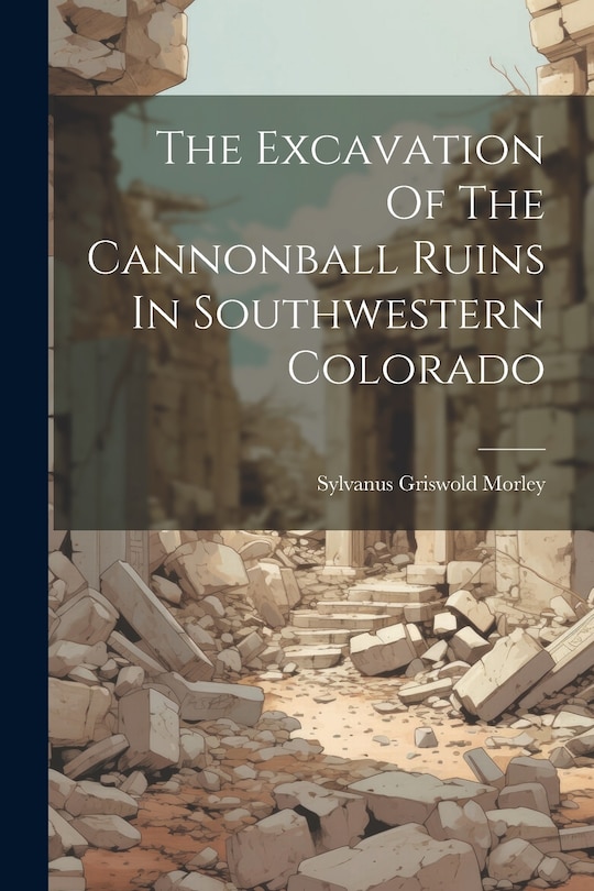 Front cover_The Excavation Of The Cannonball Ruins In Southwestern Colorado