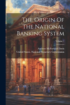 The Origin Of The National Banking System; Volume 1