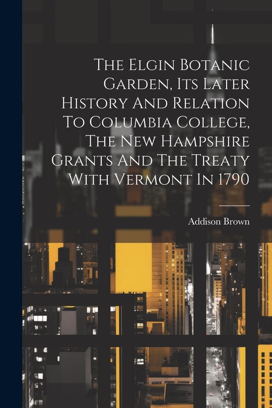 The Elgin Botanic Garden, Its Later History And Relation To Columbia College, The New Hampshire Grants And The Treaty With Vermont In 1790