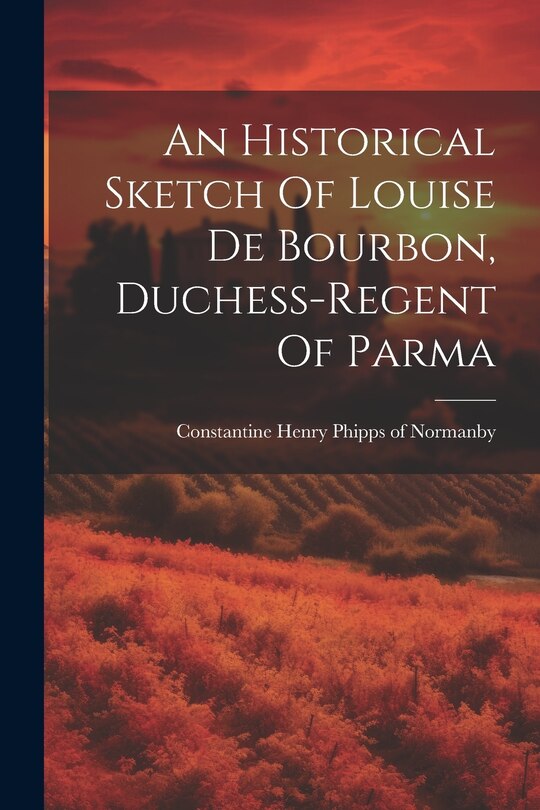 Front cover_An Historical Sketch Of Louise De Bourbon, Duchess-regent Of Parma
