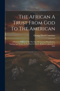 The African A Trust From God To The American: A Sermon Delivered On The Day Of National Humiliation, Fasting And Prayer, In St. Peter's Church, Baltimore, January 4, 1861