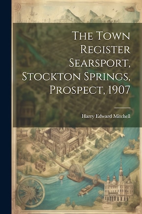 The Town Register Searsport, Stockton Springs, Prospect, 1907