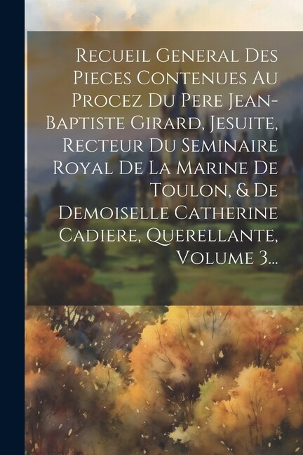 Front cover_Recueil General Des Pieces Contenues Au Procez Du Pere Jean-baptiste Girard, Jesuite, Recteur Du Seminaire Royal De La Marine De Toulon, & De Demoiselle Catherine Cadiere, Querellante, Volume 3...