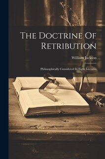 The Doctrine Of Retribution: Philosophically Considered In Eight Lectures