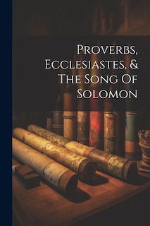 Proverbs, Ecclesiastes, & The Song Of Solomon