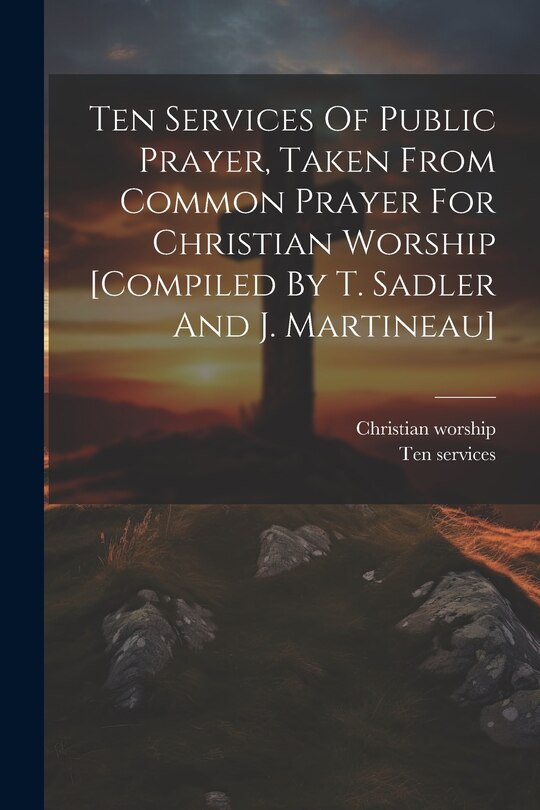 Front cover_Ten Services Of Public Prayer, Taken From Common Prayer For Christian Worship [compiled By T. Sadler And J. Martineau]
