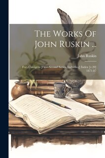 The Works Of John Ruskin ...: Fors Clavigera [first-second Series, Including] Index [v.20] 1871-87