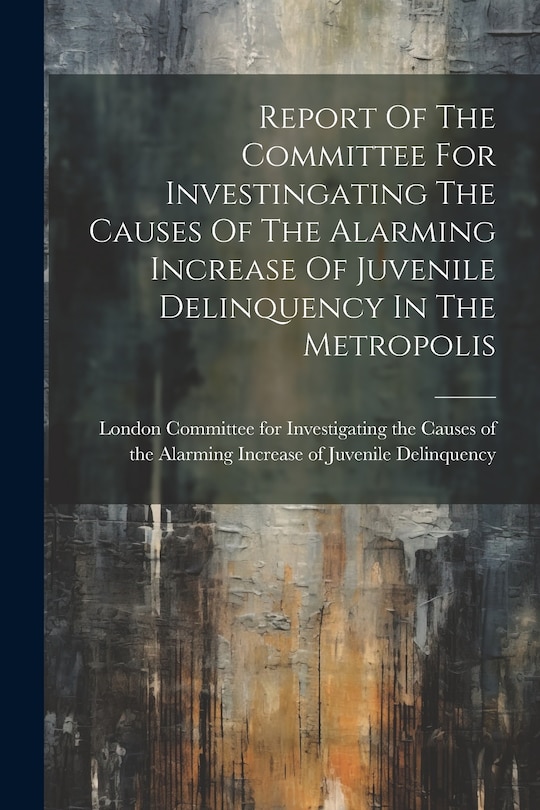 Couverture_Report Of The Committee For Investingating The Causes Of The Alarming Increase Of Juvenile Delinquency In The Metropolis