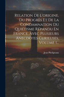 Front cover_Relation De L'origine, Du Progrès Et De La Condamnation Du Quiétisme Répandu En France, Avec Plusieurs Anecdotes Curieuses, Volume 1...