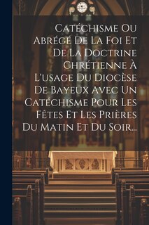 Couverture_Catéchisme Ou Abrégé De La Foi Et De La Doctrine Chrétienne À L'usage Du Diocèse De Bayeux Avec Un Catéchisme Pour Les Fêtes Et Les Prières Du Matin Et Du Soir...